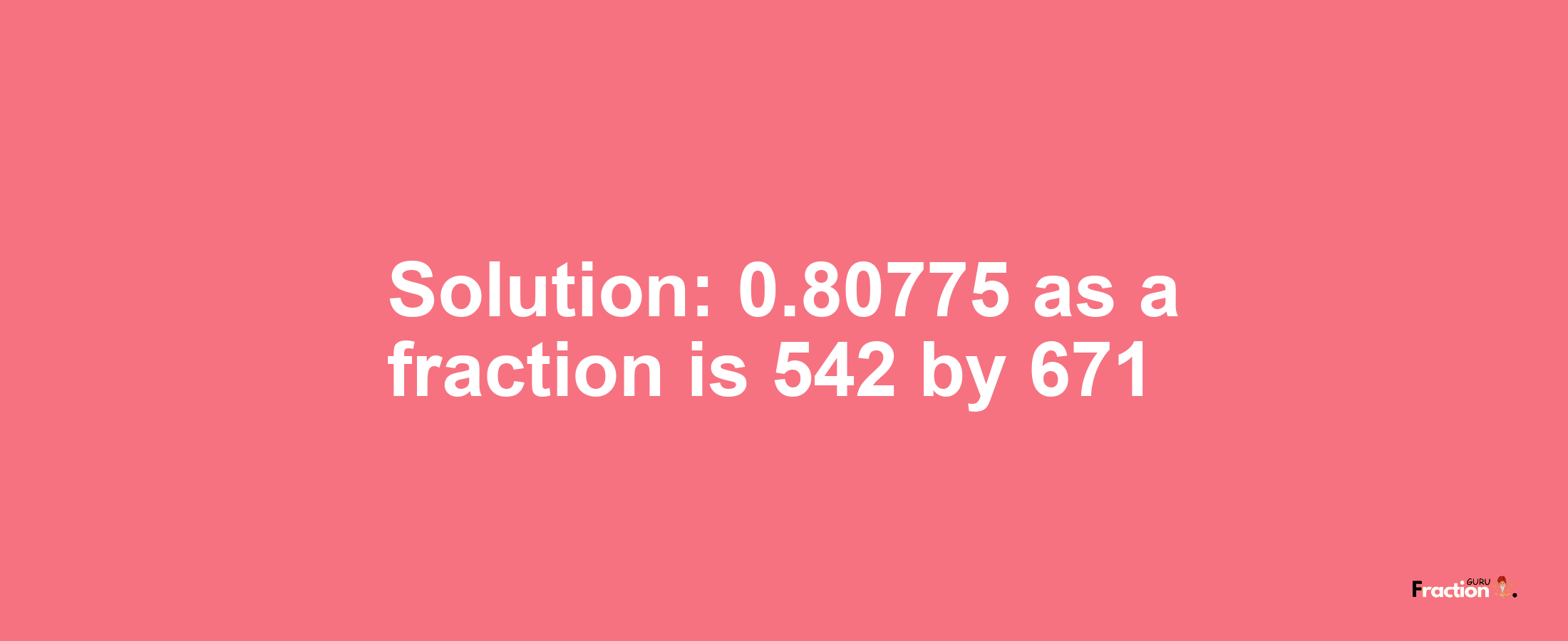 Solution:0.80775 as a fraction is 542/671